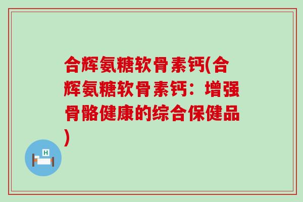 合辉氨糖软骨素钙(合辉氨糖软骨素钙:增强骨骼健康的综合保健品)-第1张图片-氨糖科普网 合辉氨糖软骨素钙(合辉氨糖软骨素钙:增强骨骼健康的综合保健品)-第1张图片-氨糖科普网