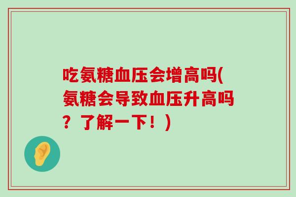 吃氨糖血压会增高吗(氨糖会导致血压升高吗?了解一下!)-第1张图片-氨糖科普网 吃氨糖血压会增高吗(氨糖会导致血压升高吗?了解一下!)-第1张图片-氨糖科普网