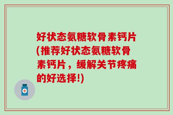 好状态氨糖软骨素钙片(推荐好状态氨糖软骨素钙片,缓解关节疼痛的好选择!)-第1张图片-氨糖科普网 好状态氨糖软骨素钙片(推荐好状态氨糖软骨素钙片,缓解关节疼痛的好选择!)-第1张图片-氨糖科普网