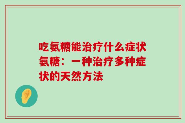 吃氨糖能治疗什么症状氨糖:一种治疗多种症状的天然方法-第1张图片-氨糖科普网 吃氨糖能治疗什么症状氨糖:一种治疗多种症状的天然方法-第1张图片-氨糖科普网