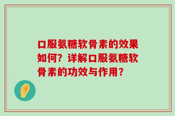 口服氨糖软骨素的效果如何?详解口服氨糖软骨素的功效与作用?-第1张图片-氨糖科普网 口服氨糖软骨素的效果如何?详解口服氨糖软骨素的功效与作用?-第1张图片-氨糖科普网