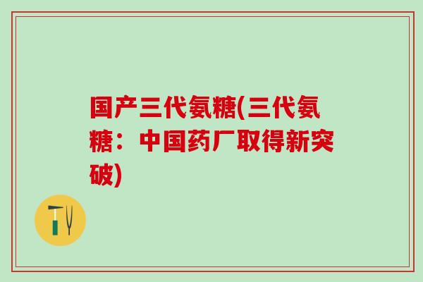 国产三代氨糖(三代氨糖:中国药厂取得新突破)-第1张图片-氨糖科普网 国产三代氨糖(三代氨糖:中国药厂取得新突破)-第1张图片-氨糖科普网