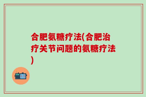 合肥氨糖疗法(合肥治疗关节问题的氨糖疗法)-第1张图片-氨糖科普网 合肥氨糖疗法(合肥治疗关节问题的氨糖疗法)-第1张图片-氨糖科普网