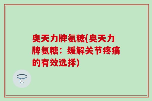 奥天力牌氨糖(奥天力牌氨糖:缓解关节疼痛的有效选择)-第1张图片-氨糖科普网 奥天力牌氨糖(奥天力牌氨糖:缓解关节疼痛的有效选择)-第1张图片-氨糖科普网