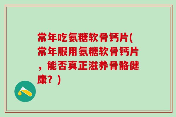 常年吃氨糖软骨钙片(常年服用氨糖软骨钙片,能否真正滋养骨骼健康?)-第1张图片-氨糖科普网 常年吃氨糖软骨钙片(常年服用氨糖软骨钙片,能否真正滋养骨骼健康?)-第1张图片-氨糖科普网