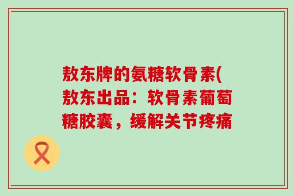 敖东牌的氨糖软骨素(敖东出品:软骨素葡萄糖胶囊,缓解关节疼痛-第1张图片-氨糖科普网 敖东牌的氨糖软骨素(敖东出品:软骨素葡萄糖胶囊,缓解关节疼痛-第1张图片-氨糖科普网