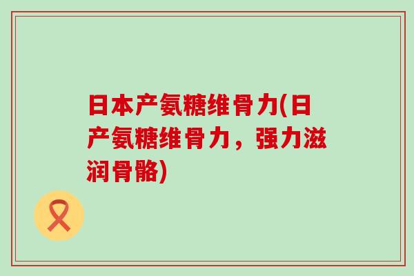 日本产氨糖维骨力(日产氨糖维骨力,强力滋润骨骼)-第1张图片-氨糖科普网 日本产氨糖维骨力(日产氨糖维骨力,强力滋润骨骼)-第1张图片-氨糖科普网