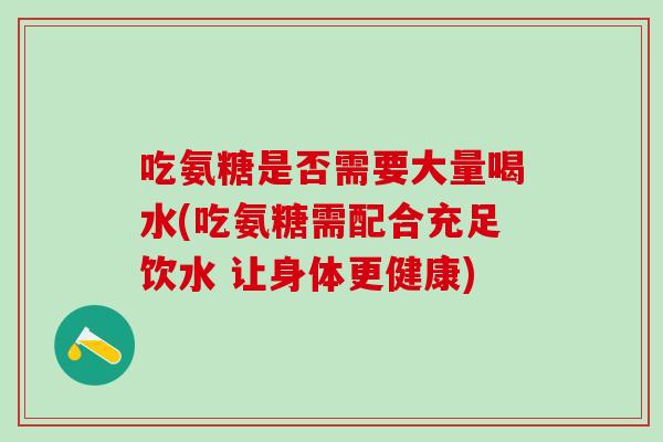 吃氨糖是否需要大量喝水(吃氨糖需配合充足饮水 让身体更健康)-第1张图片-氨糖科普网 吃氨糖是否需要大量喝水(吃氨糖需配合充足饮水 让身体更健康)-第1张图片-氨糖科普网