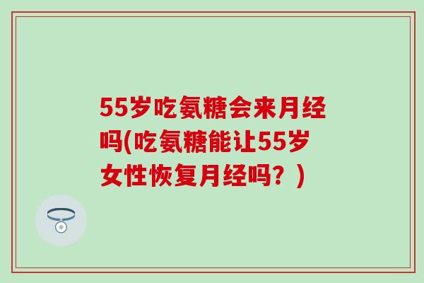 55岁吃氨糖会来月经吗(吃氨糖能让55岁女性恢复月经吗?)-第1张图片-氨糖科普网 55岁吃氨糖会来月经吗(吃氨糖能让55岁女性恢复月经吗?)-第1张图片-氨糖科普网
