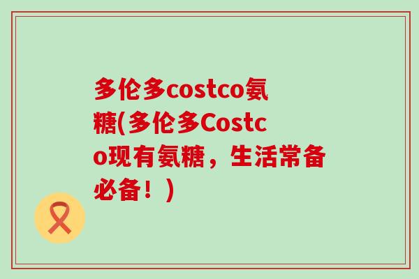 多伦多costco氨糖(多伦多Costco现有氨糖,生活常备必备!)-第1张图片-氨糖科普网 多伦多costco氨糖(多伦多Costco现有氨糖,生活常备必备!)-第1张图片-氨糖科普网