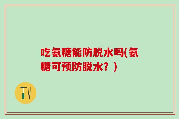 吃氨糖能防脱水吗(氨糖可预防脱水?)-第1张图片-氨糖科普网 吃氨糖能防脱水吗(氨糖可预防脱水?)-第1张图片-氨糖科普网