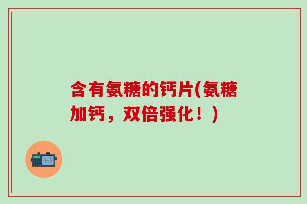 含有氨糖的钙片(氨糖加钙,双倍强化!)-第1张图片-氨糖科普网 含有氨糖的钙片(氨糖加钙,双倍强化!)-第1张图片-氨糖科普网