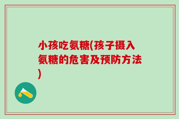 小孩吃氨糖(孩子摄入氨糖的危害及预防方法)-第1张图片-氨糖科普网