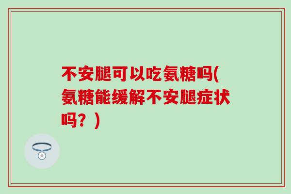 不安腿可以吃氨糖吗(氨糖能缓解不安腿症状吗?)-第1张图片-氨糖科普网 不安腿可以吃氨糖吗(氨糖能缓解不安腿症状吗?)-第1张图片-氨糖科普网