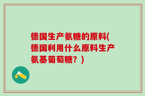 德国生产氨糖的原料(德国利用什么原料生产氨基葡萄糖？)-第1张图片-氨糖科普网