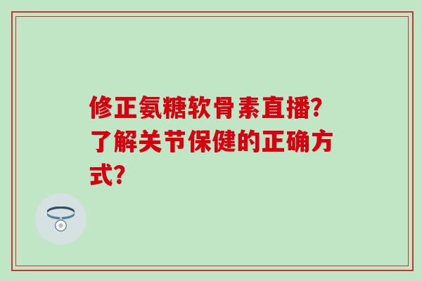修正氨糖软骨素直播？了解关节保健的正确方式？-第1张图片-氨糖科普网