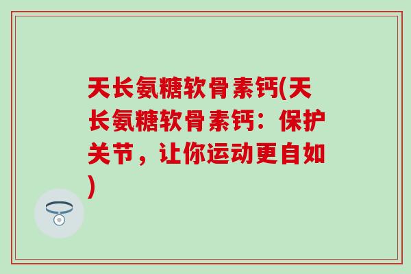 天长氨糖软骨素钙(天长氨糖软骨素钙：保护关节，让你运动更自如)-第1张图片-氨糖科普网