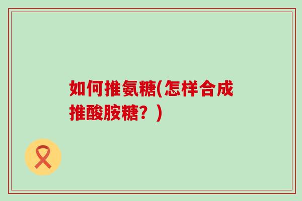 如何推氨糖(怎样合成推酸胺糖?)-第1张图片-氨糖科普网 如何推氨糖(怎样合成推酸胺糖?)-第1张图片-氨糖科普网