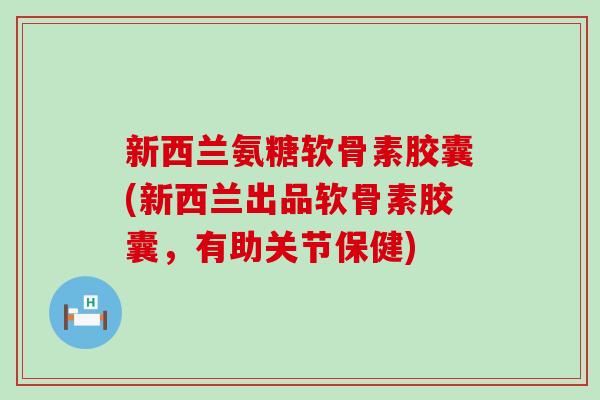 新西兰氨糖软骨素胶囊(新西兰出品软骨素胶囊,有助关节保健)-第1张图片-氨糖科普网 新西兰氨糖软骨素胶囊(新西兰出品软骨素胶囊,有助关节保健)-第1张图片-氨糖科普网