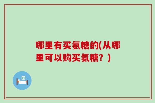 哪里有买氨糖的(从哪里可以购买氨糖？)-第1张图片-氨糖科普网