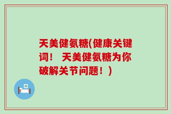 天美健氨糖(健康关键词! 天美健氨糖为你破解关节问题!)-第1张图片-氨糖科普网 天美健氨糖(健康关键词! 天美健氨糖为你破解关节问题!)-第1张图片-氨糖科普网