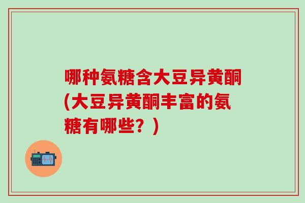 哪种氨糖含大豆异黄酮(大豆异黄酮丰富的氨糖有哪些？)-第1张图片-氨糖科普网