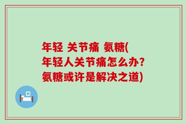 年轻 关节痛 氨糖(年轻人关节痛怎么办?氨糖或许是解决之道)-第1张图片-氨糖科普网 年轻 关节痛 氨糖(年轻人关节痛怎么办?氨糖或许是解决之道)-第1张图片-氨糖科普网