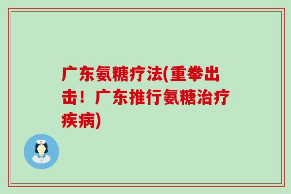 广东氨糖疗法(重拳出击!广东推行氨糖治疗疾病)-第1张图片-氨糖科普网 广东氨糖疗法(重拳出击!广东推行氨糖治疗疾病)-第1张图片-氨糖科普网