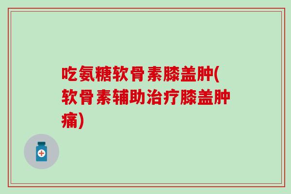 吃氨糖软骨素膝盖肿(软骨素辅助治疗膝盖肿痛)-第1张图片-氨糖科普网 吃氨糖软骨素膝盖肿(软骨素辅助治疗膝盖肿痛)-第1张图片-氨糖科普网