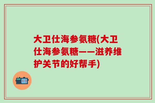 大卫仕海参氨糖(大卫仕海参氨糖——滋养维护关节的好帮手)-第1张图片-氨糖科普网 大卫仕海参氨糖(大卫仕海参氨糖——滋养维护关节的好帮手)-第1张图片-氨糖科普网
