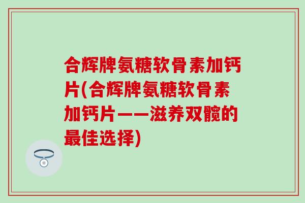 合辉牌氨糖软骨素加钙片(合辉牌氨糖软骨素加钙片——滋养双髋的最佳选择)-第1张图片-氨糖科普网 合辉牌氨糖软骨素加钙片(合辉牌氨糖软骨素加钙片——滋养双髋的最佳选择)-第1张图片-氨糖科普网