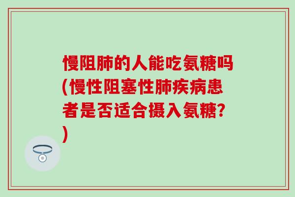 慢阻肺的人能吃氨糖吗(慢性阻塞性肺疾病患者是否适合摄入氨糖？)-第1张图片-氨糖科普网