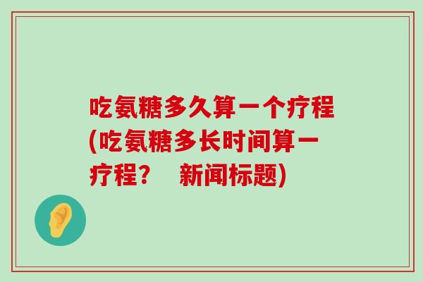 吃氨糖多久算一个疗程(吃氨糖多长时间算一疗程? 新闻标题)-第1张图片-氨糖科普网 吃氨糖多久算一个疗程(吃氨糖多长时间算一疗程? 新闻标题)-第1张图片-氨糖科普网