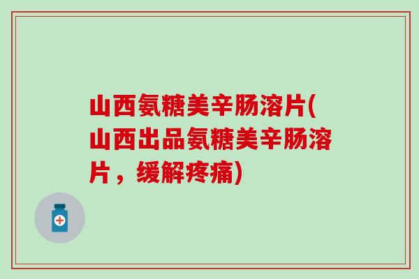 山西氨糖美辛肠溶片(山西出品氨糖美辛肠溶片,缓解疼痛)-第1张图片-氨糖科普网 山西氨糖美辛肠溶片(山西出品氨糖美辛肠溶片,缓解疼痛)-第1张图片-氨糖科普网