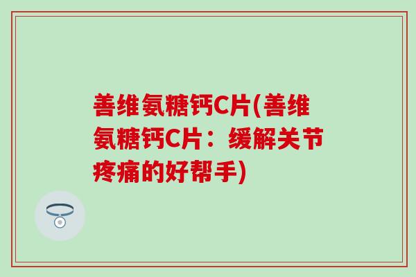 善维氨糖钙C片(善维氨糖钙C片：缓解关节疼痛的好帮手)-第1张图片-氨糖科普网