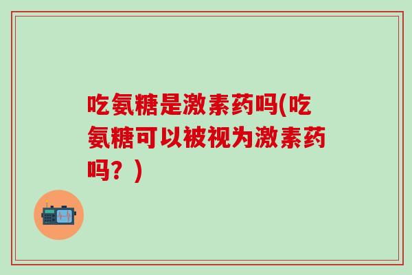 吃氨糖是激素药吗(吃氨糖可以被视为激素药吗?)-第1张图片-氨糖科普网 吃氨糖是激素药吗(吃氨糖可以被视为激素药吗?)-第1张图片-氨糖科普网