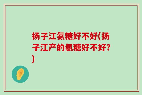 扬子江氨糖好不好(扬子江产的氨糖好不好？)-第1张图片-氨糖科普网