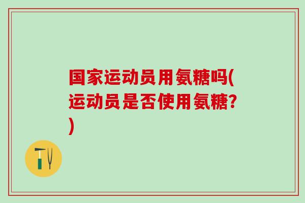 国家运动员用氨糖吗(运动员是否使用氨糖?)-第1张图片-氨糖科普网 国家运动员用氨糖吗(运动员是否使用氨糖?)-第1张图片-氨糖科普网