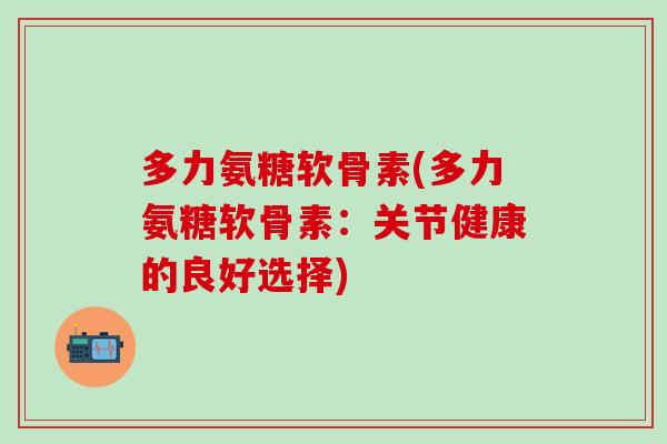 多力氨糖软骨素(多力氨糖软骨素:关节健康的良好选择)-第1张图片-氨糖科普网 多力氨糖软骨素(多力氨糖软骨素:关节健康的良好选择)-第1张图片-氨糖科普网
