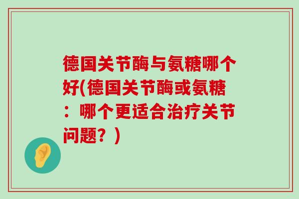 德国关节酶与氨糖哪个好(德国关节酶或氨糖：哪个更适合治疗关节问题？)-第1张图片-氨糖科普网