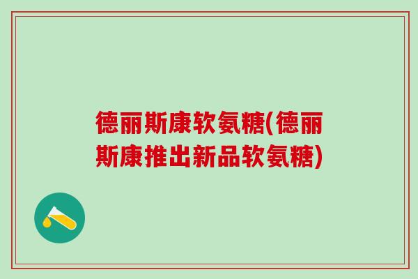 德丽斯康软氨糖(德丽斯康推出新品软氨糖)-第1张图片-氨糖科普网