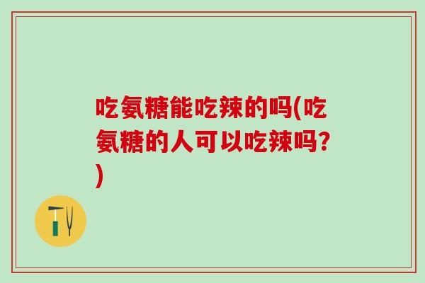 吃氨糖能吃辣的吗(吃氨糖的人可以吃辣吗？)-第1张图片-氨糖科普网