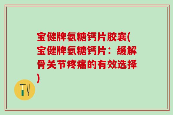 宝健牌氨糖钙片胶襄(宝健牌氨糖钙片：缓解骨关节疼痛的有效选择)-第1张图片-氨糖科普网