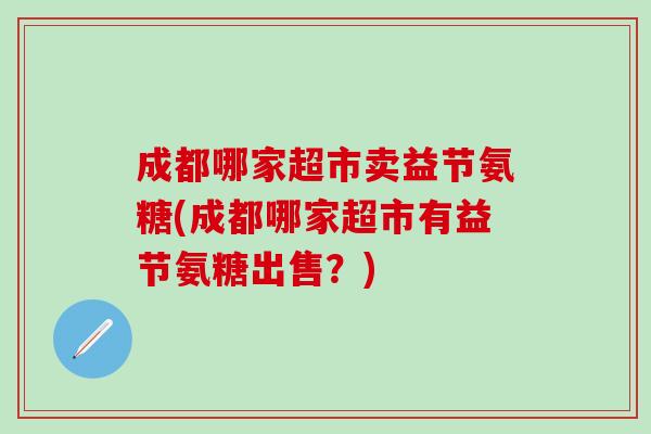 成都哪家超市卖益节氨糖(成都哪家超市有益节氨糖出售?)-第1张图片-氨糖科普网 成都哪家超市卖益节氨糖(成都哪家超市有益节氨糖出售?)-第1张图片-氨糖科普网