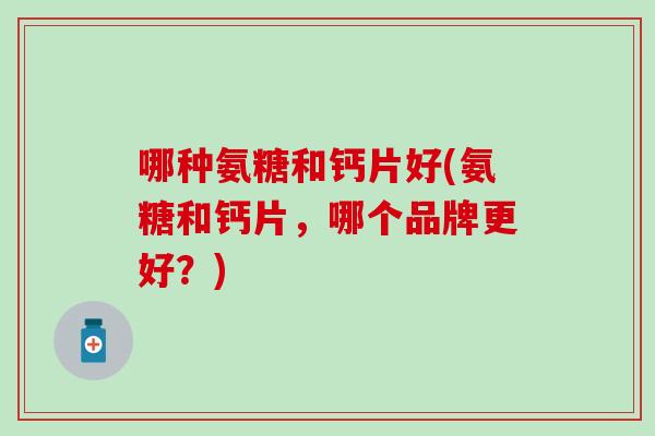 哪种氨糖和钙片好(氨糖和钙片,哪个品牌更好?)-第1张图片-氨糖科普网 哪种氨糖和钙片好(氨糖和钙片,哪个品牌更好?)-第1张图片-氨糖科普网