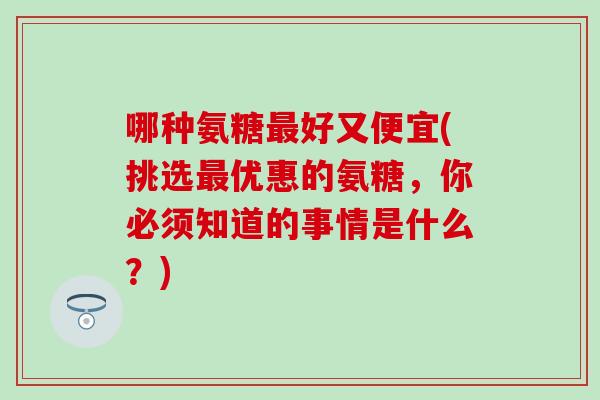 哪种氨糖最好又便宜(挑选最优惠的氨糖，你必须知道的事情是什么？)-第1张图片-氨糖科普网