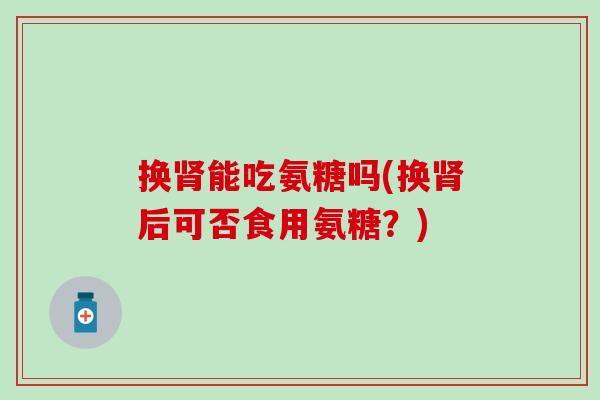 换肾能吃氨糖吗(换肾后可否食用氨糖?)-第1张图片-氨糖科普网 换肾能吃氨糖吗(换肾后可否食用氨糖?)-第1张图片-氨糖科普网