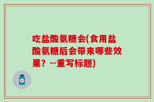 吃盐酸氨糖会(食用盐酸氨糖后会带来哪些效果?--重写标题)-第1张图片-氨糖科普网 吃盐酸氨糖会(食用盐酸氨糖后会带来哪些效果?--重写标题)-第1张图片-氨糖科普网