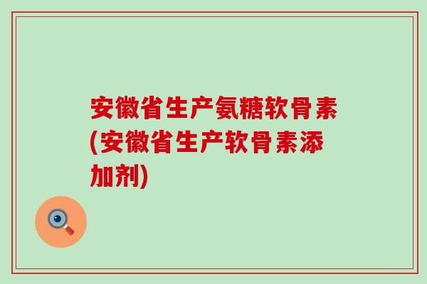 安徽省生产氨糖软骨素(安徽省生产软骨素添加剂)-第1张图片-氨糖科普网 安徽省生产氨糖软骨素(安徽省生产软骨素添加剂)-第1张图片-氨糖科普网