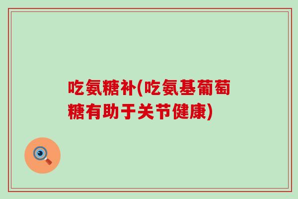 吃氨糖补(吃氨基葡萄糖有助于关节健康)-第1张图片-氨糖科普网 吃氨糖补(吃氨基葡萄糖有助于关节健康)-第1张图片-氨糖科普网